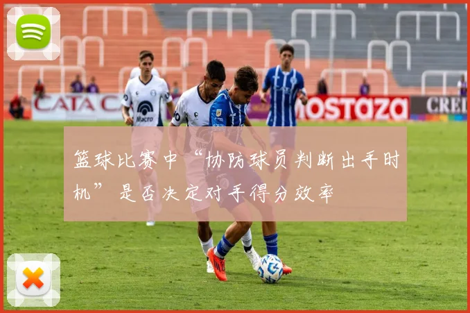 篮球比赛中“协防球员判断出手时机”是否决定对手得分效率