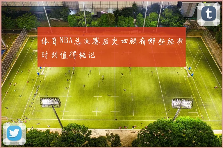 体育NBA总决赛历史回顾有哪些经典时刻值得铭记