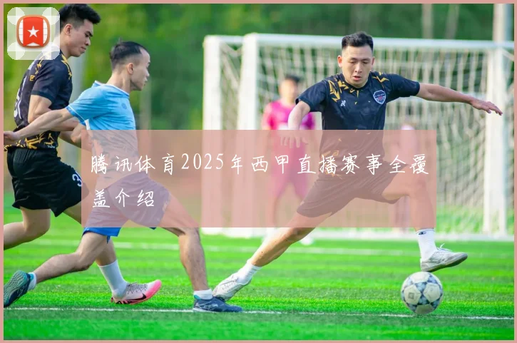 腾讯体育2025年西甲直播赛事全覆盖介绍