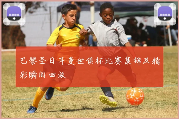 巴黎圣日耳曼世俱杯比赛集锦及精彩瞬间回放