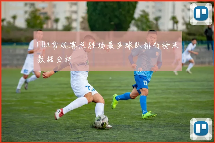 CBA常规赛总胜场最多球队排行榜及数据分析