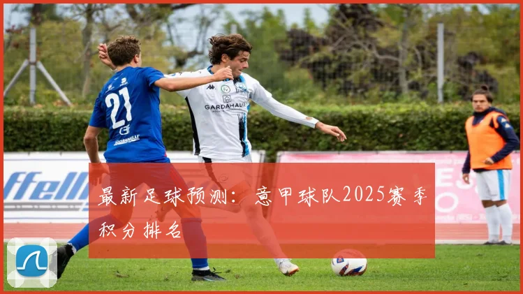 最新足球预测：意甲球队2025赛季积分排名