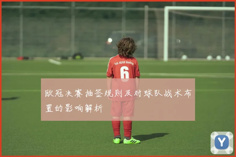 欧冠决赛抽签规则及对球队战术布置的影响解析