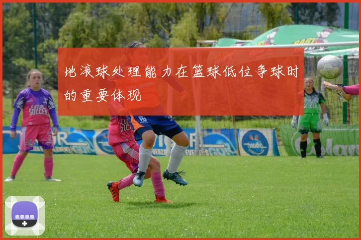 地滚球处理能力在篮球低位争球时的重要体现