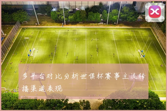 多平台对比分析世俱杯赛事主流转播渠道表现