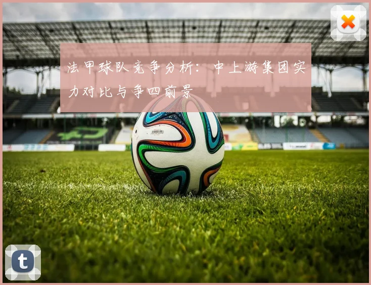 法甲球队竞争分析：中上游集团实力对比与争四前景