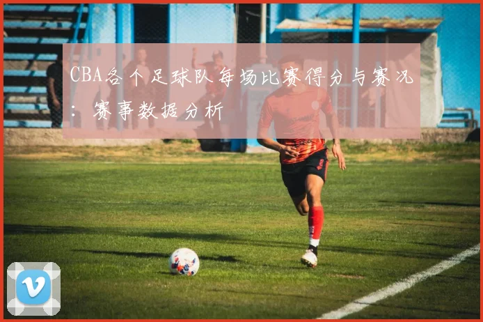 CBA各个足球队每场比赛得分与赛况：赛事数据分析