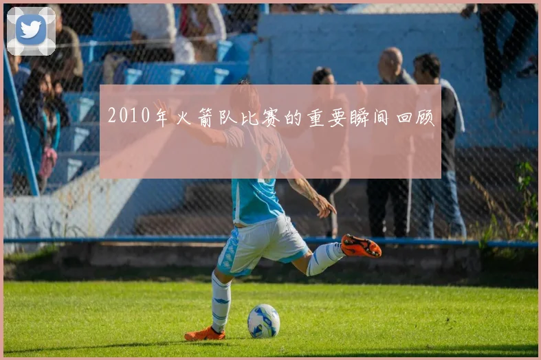 2010年火箭队比赛的重要瞬间回顾