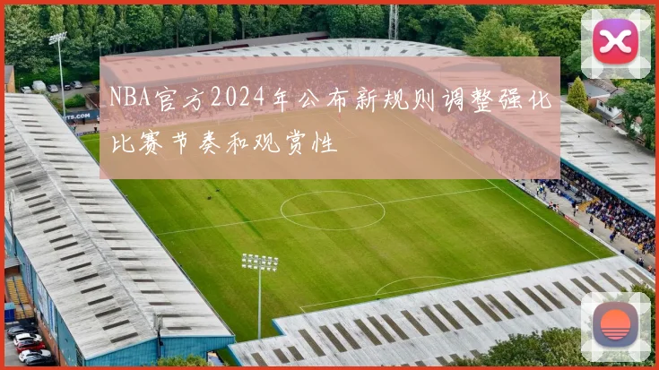 NBA官方2024年公布新规则调整强化比赛节奏和观赏性