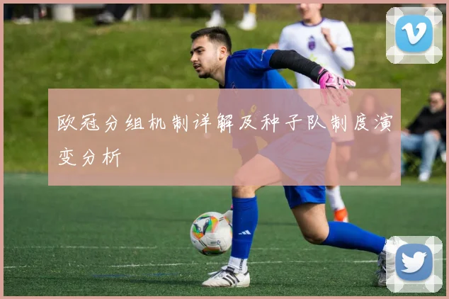 欧冠分组机制详解及种子队制度演变分析