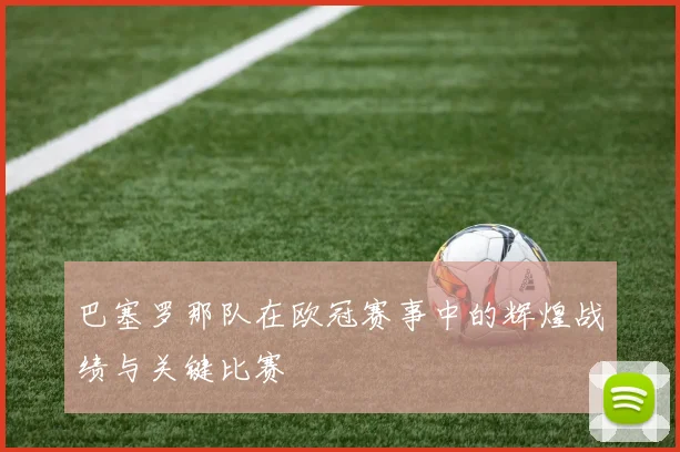 巴塞罗那队在欧冠赛事中的辉煌战绩与关键比赛