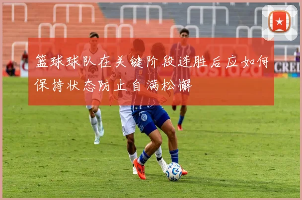 篮球球队在关键阶段连胜后应如何保持状态防止自满松懈