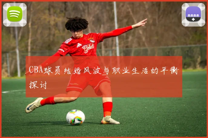 CBA球员结婚风波与职业生活的平衡探讨